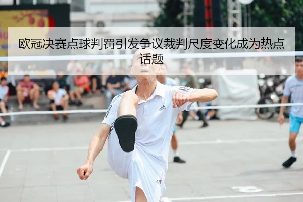 欧冠决赛点球判罚引发争议裁判尺度变化成为热点话题