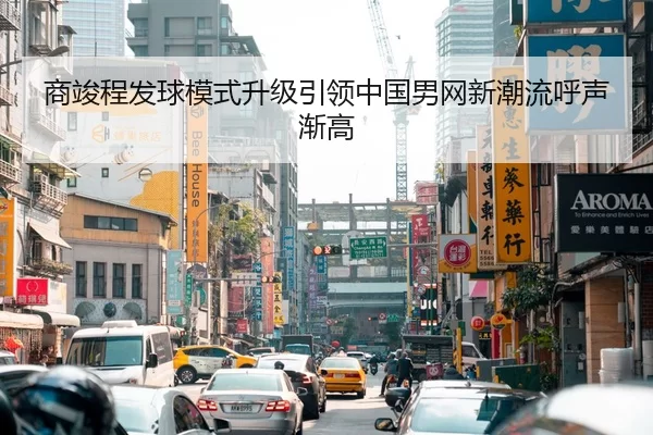 商竣程发球模式升级引领中国男网新潮流呼声渐高