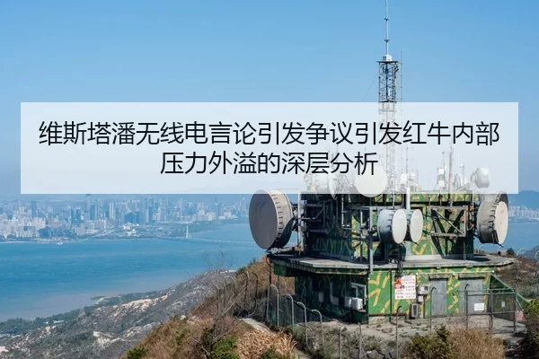 维斯塔潘无线电言论引发争议引发红牛内部压力外溢的深层分析