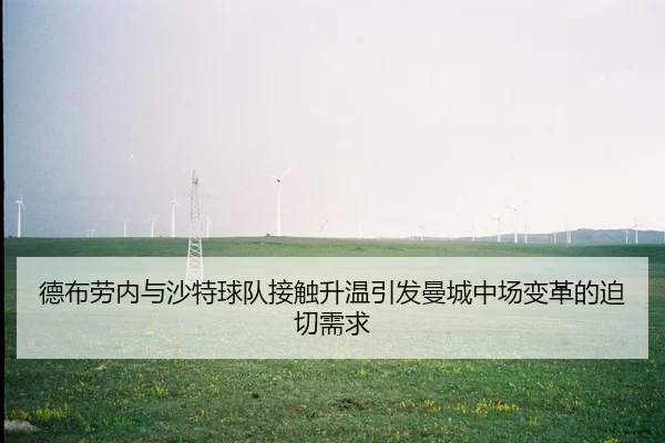 德布劳内与沙特球队接触升温引发曼城中场变革的迫切需求