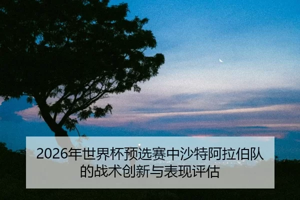 nian-shi-jie-bei-yu-xuan-sai-zhong-sha-te-a-la-bo-dui-de-zhan-shu-chuang-xin-yu-biao-xian-ping-gu-2-909.jpg
