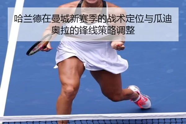 哈兰德在曼城新赛季的战术定位与瓜迪奥拉的锋线策略调整