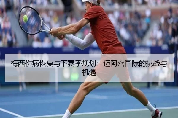 梅西伤病恢复与下赛季规划：迈阿密国际的挑战与机遇