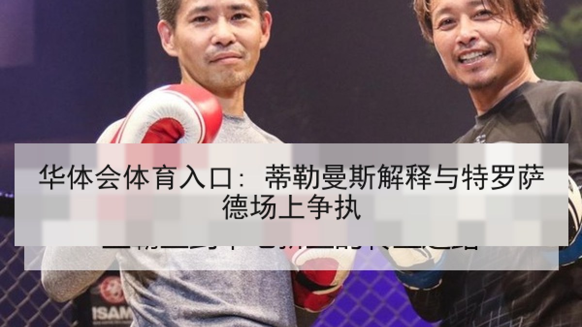 华体会体育入口: 蒂勒曼斯解释与特罗萨德场上争执 华体会体育入口: 蒂勒曼斯解释与特罗萨德场上争执