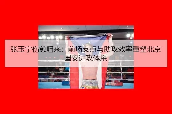 张玉宁伤愈归来：前场支点与助攻效率重塑北京国安进攻体系