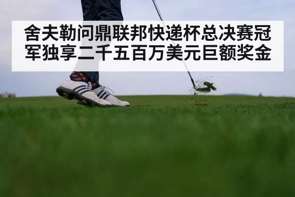 舍夫勒问鼎联邦快递杯总决赛冠军独享二千五百万美元巨额奖金