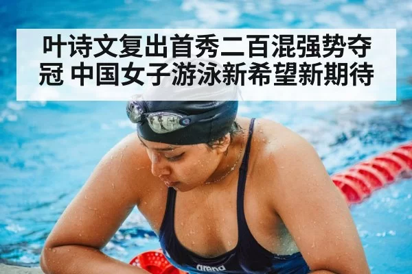 叶诗文复出首秀二百混强势夺冠 中国女子游泳新希望新期待