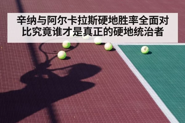 辛纳与阿尔卡拉斯硬地胜率全面对比究竟谁才是真正的硬地统治者