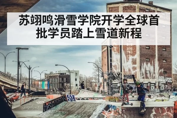 苏翊鸣滑雪学院开学全球首批学员踏上雪道新程