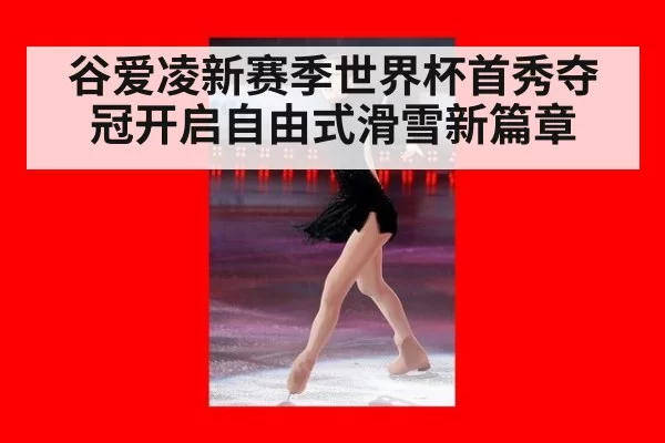 谷爱凌新赛季世界杯首秀夺冠开启自由式滑雪新篇章