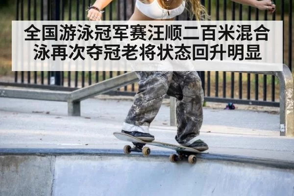 全国游泳冠军赛汪顺二百米混合泳再次夺冠老将状态回升明显