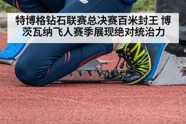 特博格钻石联赛总决赛百米封王 博茨瓦纳飞人赛季展现绝对统治力