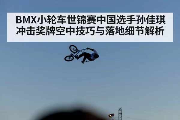 BMX小轮车世锦赛中国选手孙佳琪冲击奖牌空中技巧与落地细节解析