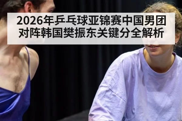 2026年乒乓球亚锦赛中国男团对阵韩国樊振东关键分全解析